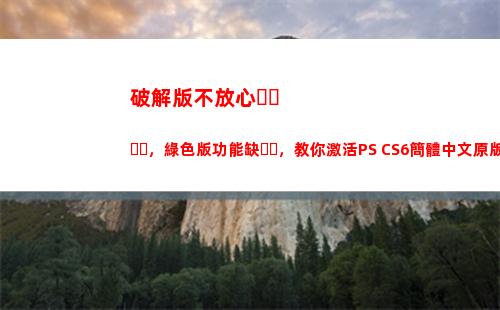 破解版不放心，綠色版功能缺，教你激活PS CS6簡體中文原版(別人綠你我不放心下一句)